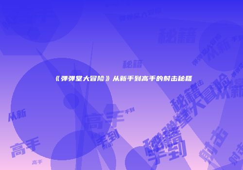 《弹弹堂大冒险》从新手到高手的射击秘籍