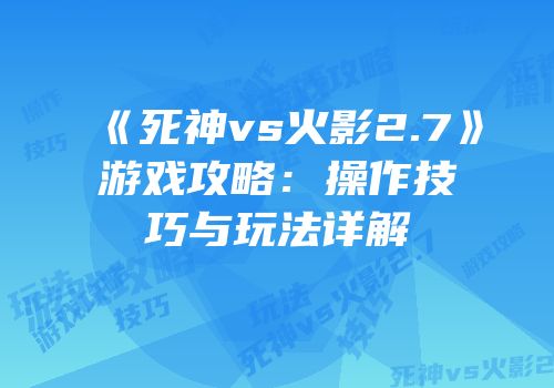 《死神vs火影2.7》游戏攻略：操作技巧与玩法详解