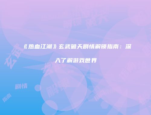 《热血江湖》玄武破天剧情解锁指南：深入了解游戏世界