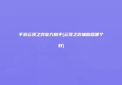 手游云顶之弈官方助手(云顶之弈辅助器哪个好)