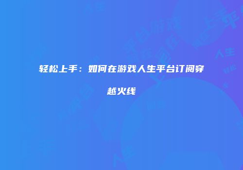 轻松上手：如何在游戏人生平台订阅穿越火线