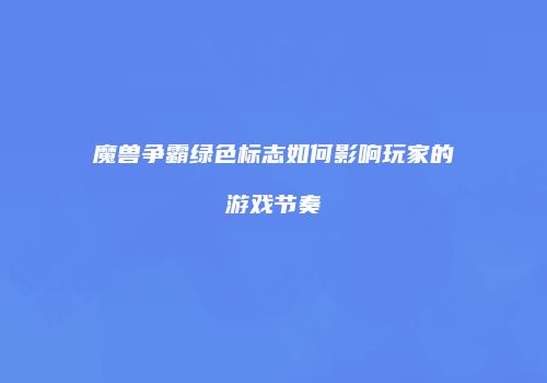 魔兽争霸绿色标志如何影响玩家的游戏节奏