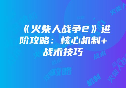 《火柴人战争2》进阶攻略：核心机制+战术技巧