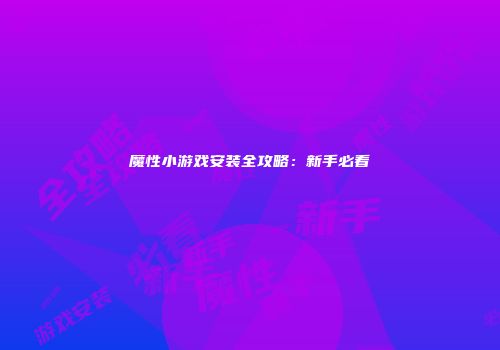 魔性小游戏安装全攻略：新手必看
