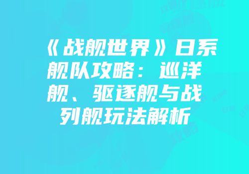 《战舰世界》日系舰队攻略：巡洋舰、驱逐舰与战列舰玩法解析