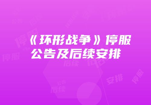 《环形战争》停服公告及后续安排