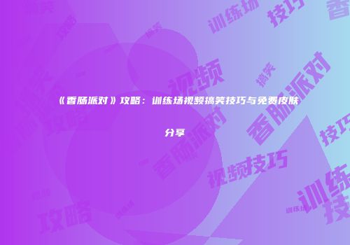 《香肠派对》攻略：训练场视频搞笑技巧与免费皮肤分享