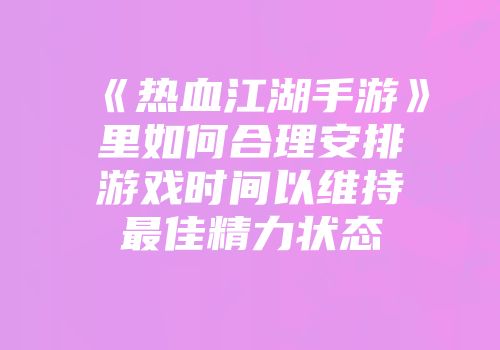 《热血江湖手游》里如何合理安排游戏时间以维持最佳精力状态