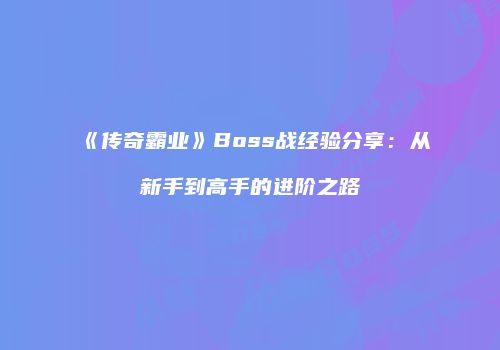 《传奇霸业》Boss战经验分享：从新手到高手的进阶之路