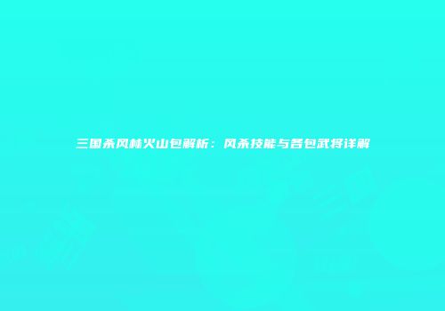 三国杀风林火山包解析：风杀技能与各包武将详解