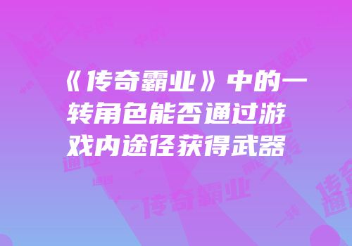 《传奇霸业》中的一转角色能否通过游戏内途径获得武器