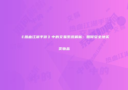 《热血江湖手游》中的交易系统解析：如何安全地买卖物品
