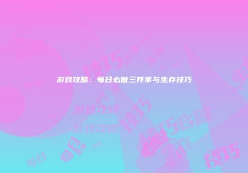 游戏攻略：每日必做三件事与生存技巧