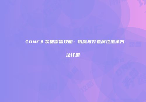 《DNF》装备保留攻略：附魔与打造属性继承方法详解