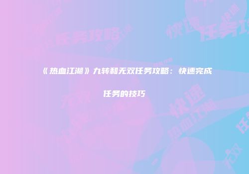 《热血江湖》九转和无双任务攻略：快速完成任务的技巧