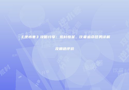 《逆水寒》攻略分享：荒村惨案、饮者追命任务详解及角色评价