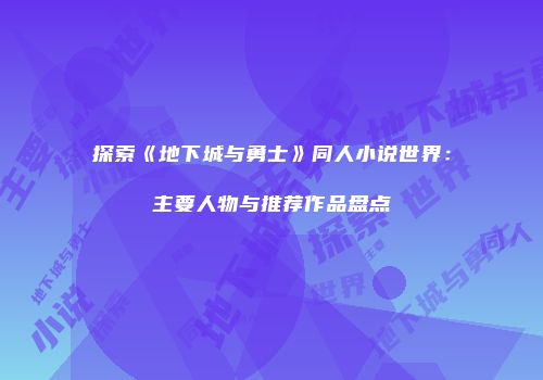 探索《地下城与勇士》同人小说世界：主要人物与推荐作品盘点