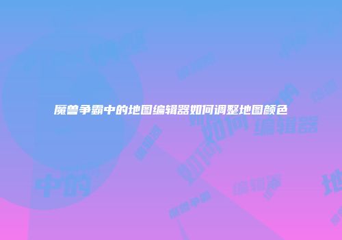 魔兽争霸中的地图编辑器如何调整地图颜色