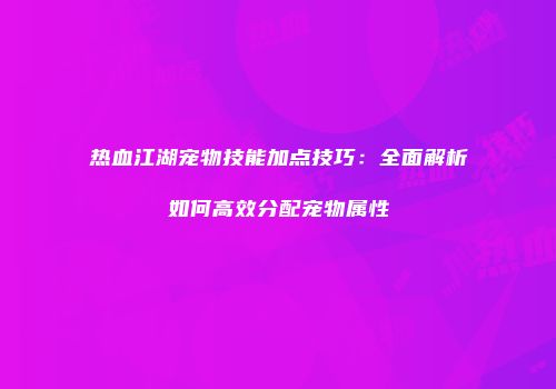 热血江湖宠物技能加点技巧：全面解析如何高效分配宠物属性