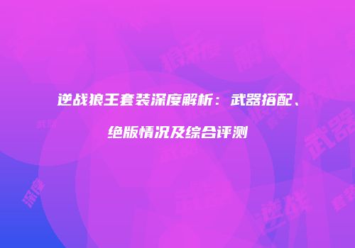 逆战狼王套装深度解析：武器搭配、绝版情况及综合评测