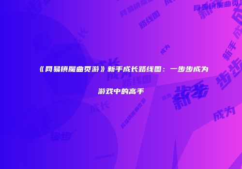 《网易镇魔曲页游》新手成长路线图：一步步成为游戏中的高手