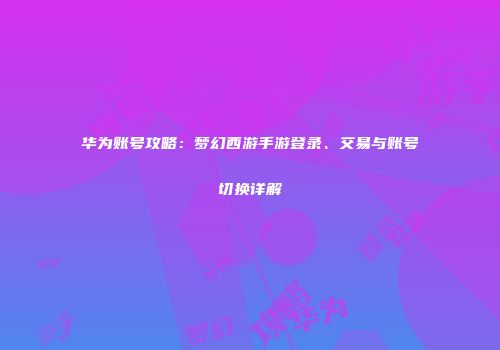 华为账号攻略：梦幻西游手游登录、交易与账号切换详解