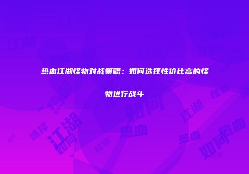 热血江湖怪物对战策略：如何选择性价比高的怪物进行战斗