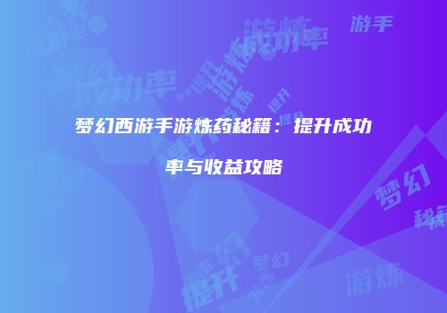 梦幻西游手游炼药秘籍：提升成功率与收益攻略