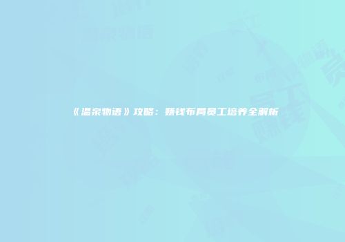 《温泉物语》攻略：赚钱布局员工培养全解析