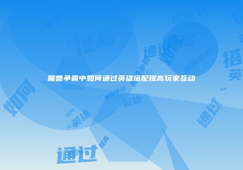魔兽争霸中如何通过英雄搭配提高玩家互动
