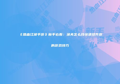《热血江湖手游》新手必看：渔夫怎么找快速提升你的游戏技巧