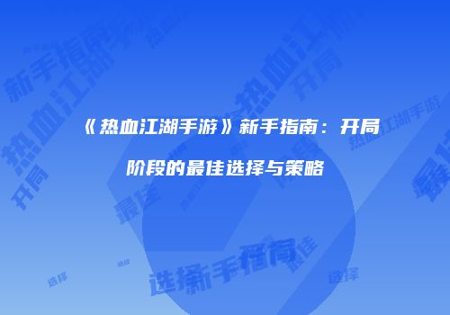 《热血江湖手游》新手指南：开局阶段的最佳选择与策略