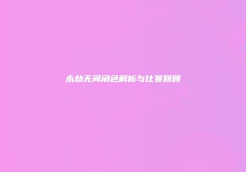 永劫无间角色解析与比赛回顾