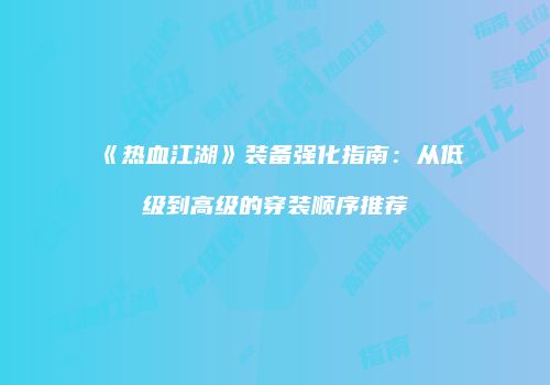 《热血江湖》装备强化指南:从低级到高级的穿装顺序推荐