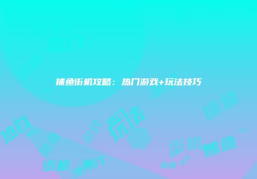 捕鱼街机攻略：热门游戏+玩法技巧