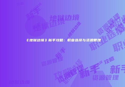 《地狱边境》新手攻略：职业选择与资源管理