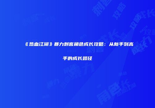 《热血江湖》暴力刺客角色成长攻略：从新手到高手的成长路径