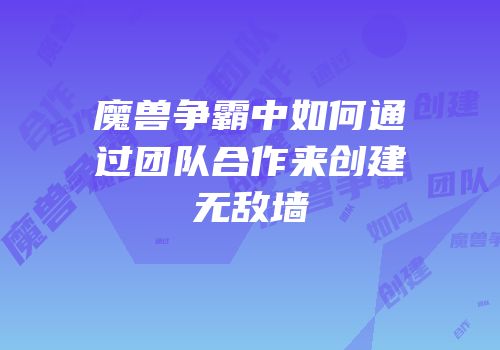 魔兽争霸中如何通过团队合作来创建无敌墙