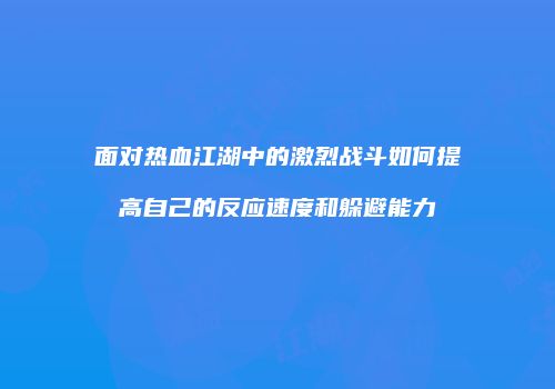 面对热血江湖中的激烈战斗如何提高自己的反应速度和躲避能力