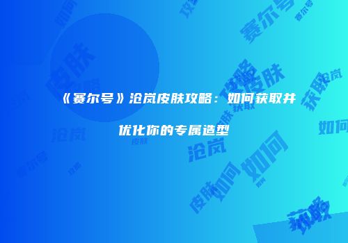 《赛尔号》沧岚皮肤攻略：如何获取并优化你的专属造型
