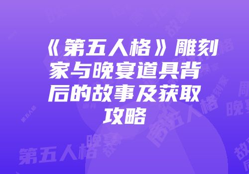 《第五人格》雕刻家与晚宴道具背后的故事及获取攻略