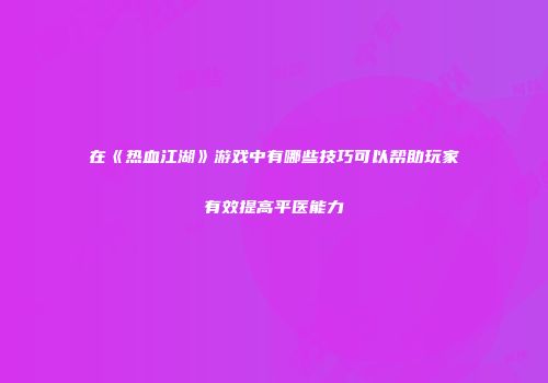 在《热血江湖》游戏中有哪些技巧可以帮助玩家有效提高平医能力