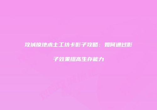 攻城掠地术士工坊卡影子攻略：如何通过影子效果提高生存能力