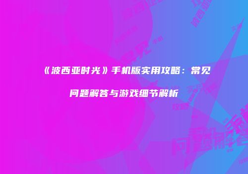 《波西亚时光》手机版实用攻略：常见问题解答与游戏细节解析