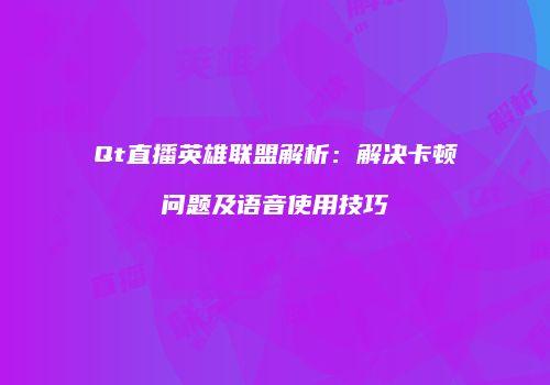 Qt直播英雄联盟解析：解决卡顿问题及语音使用技巧