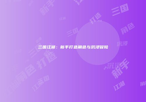 三国江湖：新手打造角色与沉浸冒险