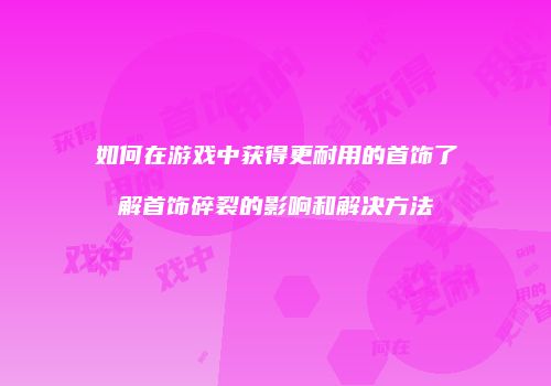 如何在游戏中获得更耐用的首饰了解首饰碎裂的影响和解决方法