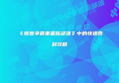 《魔兽争霸重置版部落》中的快速胜利攻略