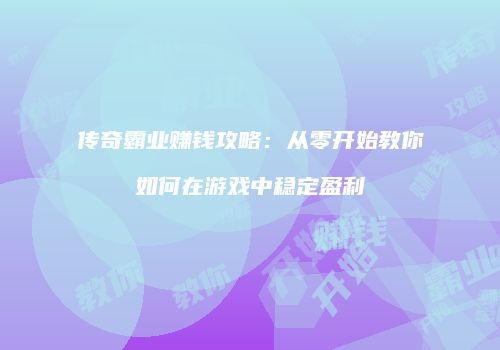 传奇霸业赚钱攻略：从零开始教你如何在游戏中稳定盈利