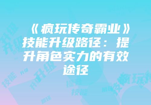 《疯玩传奇霸业》技能升级路径：提升角色实力的有效途径